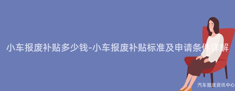 小车报废补贴多少钱-小车报废补贴标准及申请条件详解