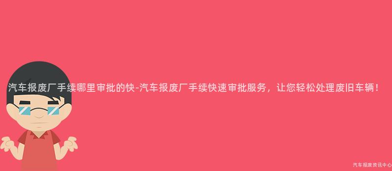 汽车报废厂手续哪里审批的快-汽车报废厂手续快速审批服务，让您轻松处理废旧车辆！