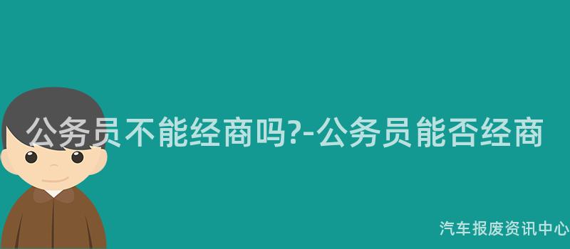 公务员不能经商吗?-公务员能否经商