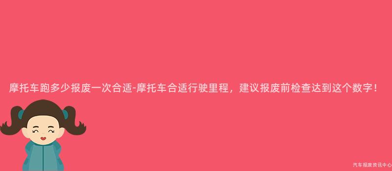 摩托车跑多少报废一次合适-摩托车合适行驶里程，建议报废前检查达到这个数字！
