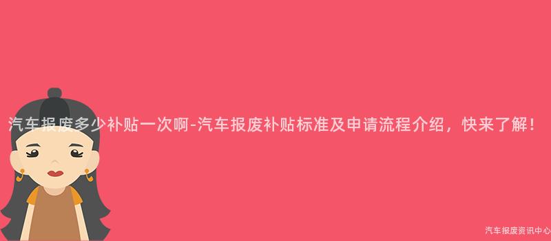 汽车报废多少补贴一次啊-汽车报废补贴标准及申请流程介绍，快来了解！