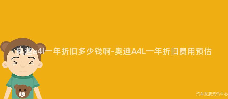 奥迪a4l一年折旧多少钱啊-奥迪A4L一年折旧费用预估