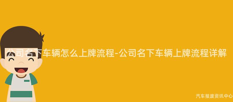 公司名下车辆怎么上牌流程-公司名下车辆上牌流程详解
