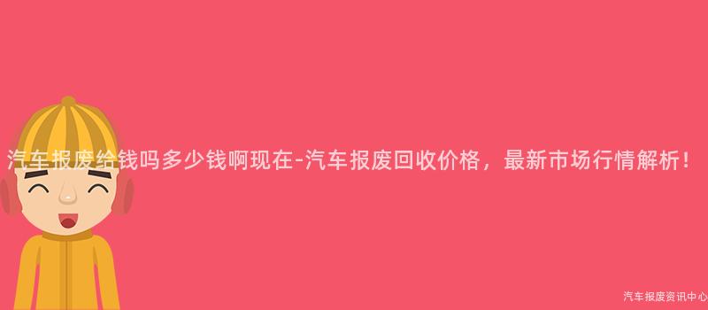 汽车报废给钱吗多少钱啊现在-汽车报废回收价格，最新市场行情解析！