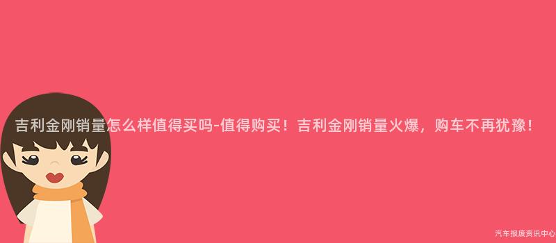 吉利金刚销量怎么样值得买吗-值得购买！吉利金刚销量火爆，购车不再犹豫！