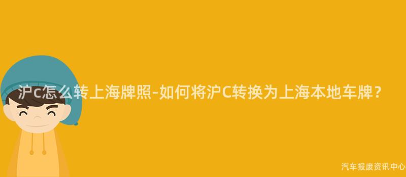 沪c怎么转上海牌照-如何将沪C转换为上海本地车牌？