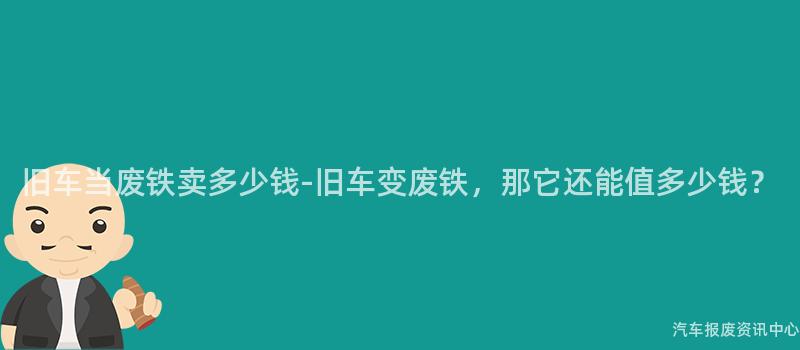 旧车当废铁卖多少钱-旧车变废铁，那它还能值多少钱？