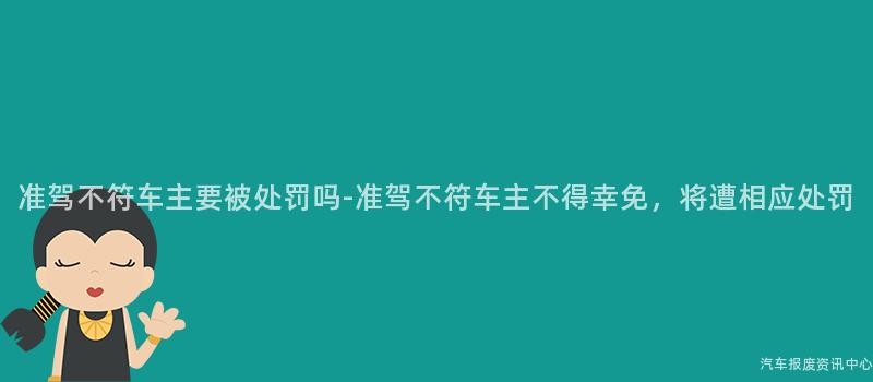 准驾不符车主要被处罚吗-准驾不符车主不得幸免，将遭相应处罚