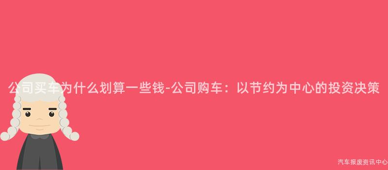 公司买车为什么划算一些钱-公司购车：以节约为中心的投资决策