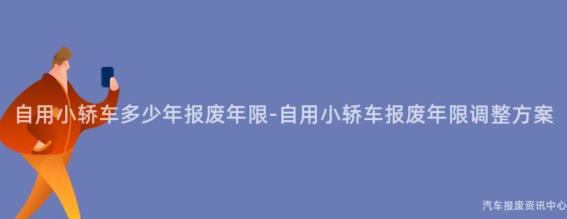 自用小轿车多少年报废年限-自用小轿车报废年限调整方案
