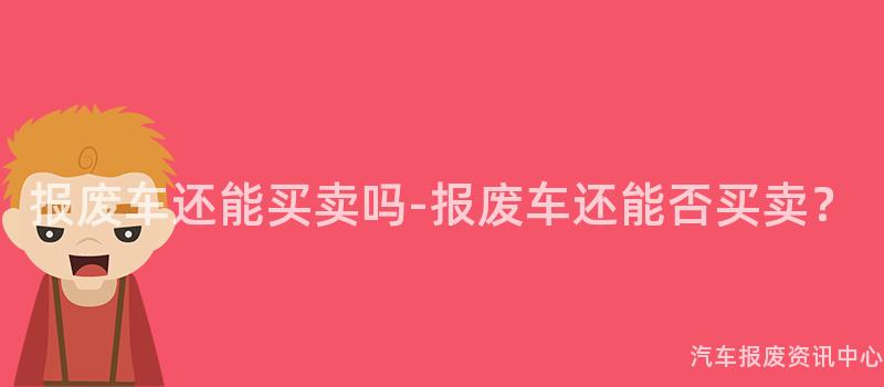 报废车还能买卖吗-报废车还能否买卖？