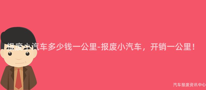 报废小汽车多少钱一公里-报废小汽车，开销一公里！
