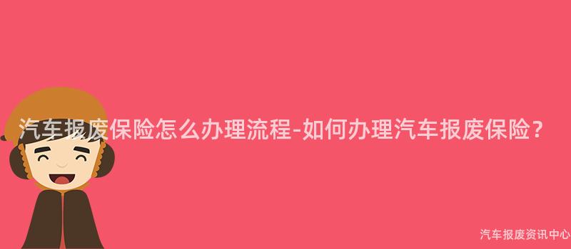 汽车报废保险怎么办理流程-如何办理汽车报废保险？