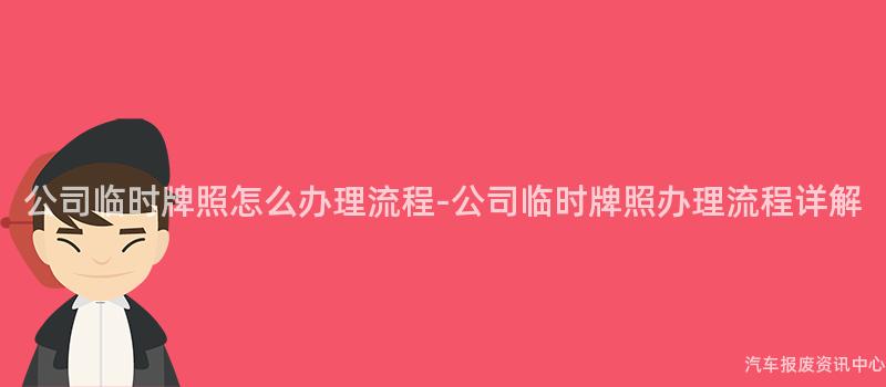 公司临时牌照怎么办理流程-公司临时牌照办理流程详解