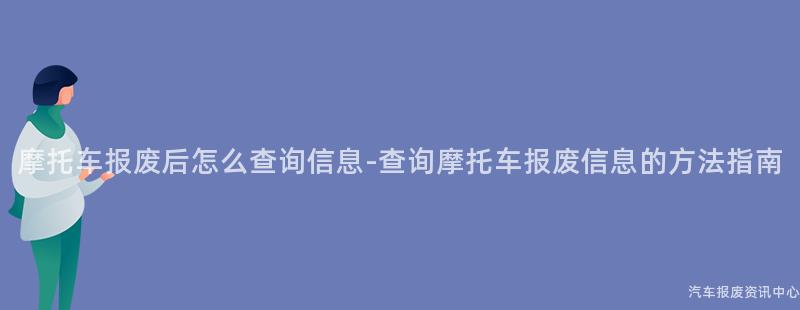 摩托车报废后怎么查询信息-查询摩托车报废信息的方法指南