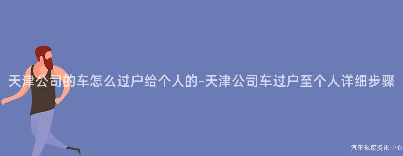 天津公司的车怎么过户给个人的-天津公司车过户至个人详细步骤