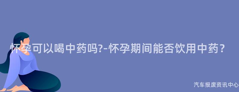怀孕可以喝中药吗?-怀孕期间能否饮用中药？