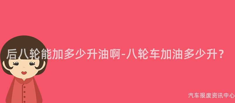 后八轮能加多少升油啊-八轮车加油多少升？