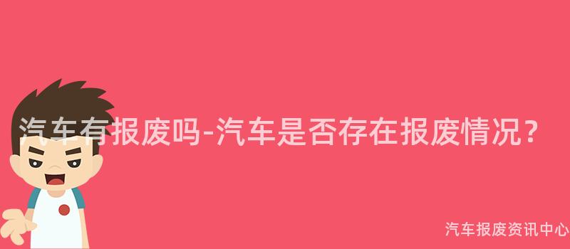 汽车有报废吗-汽车是否存在报废情况？