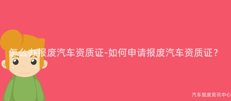 怎么办报废汽车资质证-如何申请报废汽车资质证？