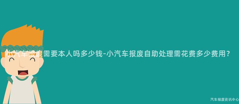 小汽车报废需要本人吗多少钱-小汽车报废自助处理需花费多少费用？