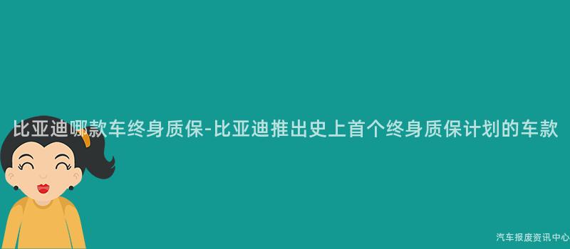 比亚迪哪款车终身质保-比亚迪推出史上首个终身质保计划的车款