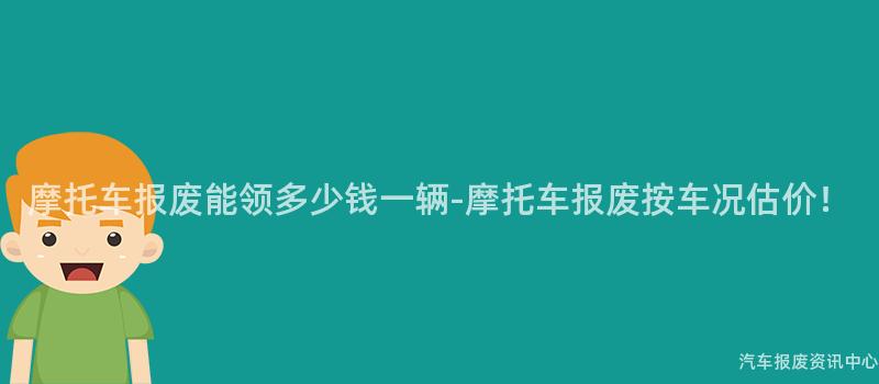 摩托车报废能领多少钱一辆-摩托车报废按车况估价！