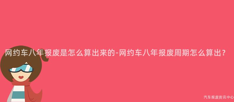 网约车八年报废是怎么算出来的-网约车八年报废周期怎么算出？