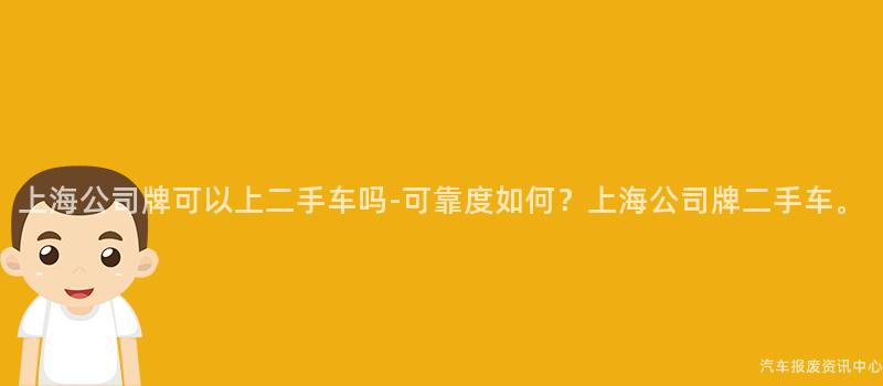上海公司牌可以上二手车吗-可靠度如何？上海公司牌二手车。
