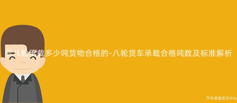 后八轮承载多少吨货物合格的-八轮货车承载合格吨数及标准解析