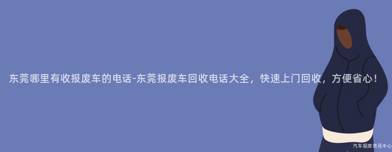 东莞哪里有收报废车的电话-东莞报废车回收电话大全，快速上门回收，方便省心！