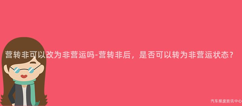 营转非可以改为非营运吗-营转非后，是否可以转为非营运状态？