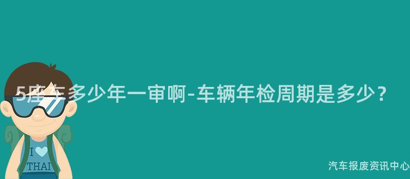 5座车多少年一审啊-车辆年检周期是多少？