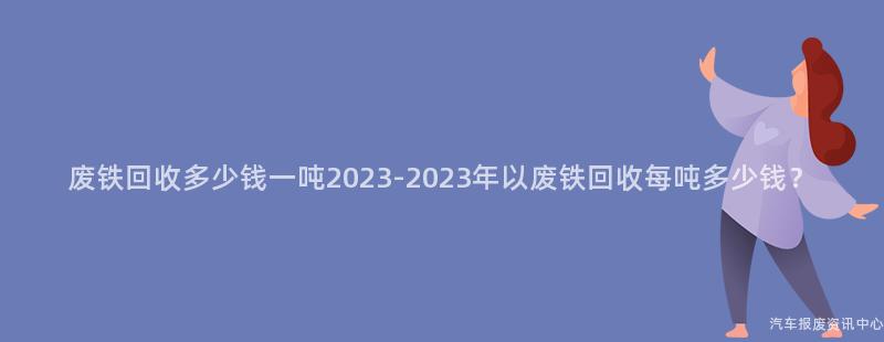 废铁回收多少钱一吨2023-2023年以废铁回收每吨多少钱？