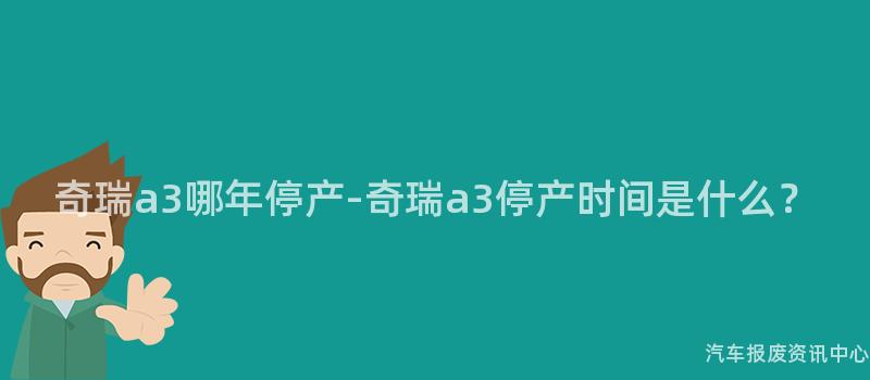 奇瑞a3哪年停产-奇瑞a3停产时间是什么？