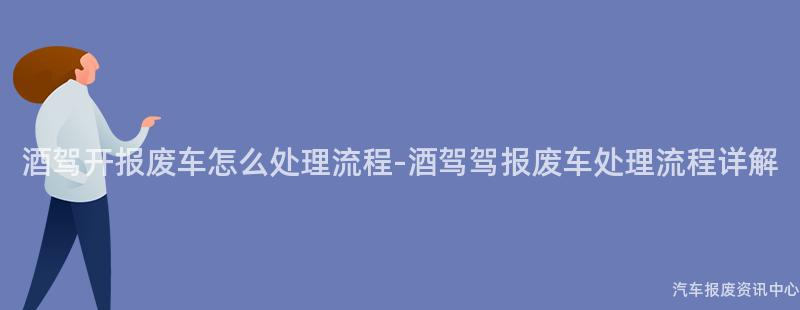 酒驾开报废车怎么处理流程-酒驾驾报废车处理流程详解
