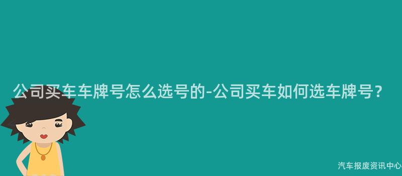 公司买车车牌号怎么选号的-公司买车如何选车牌号？