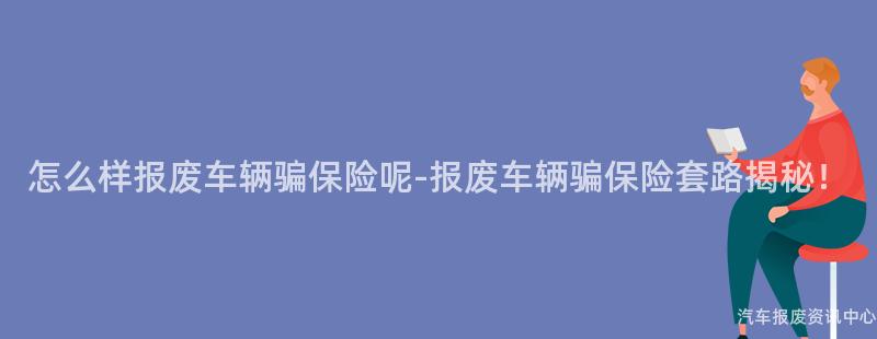 怎么样报废车辆骗保险呢-报废车辆骗保险套路揭秘！
