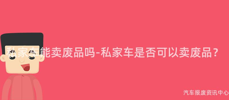 私家车能卖废品吗-私家车是否可以卖废品？