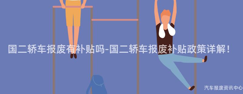 国二轿车报废有补贴吗-国二轿车报废补贴政策详解！
