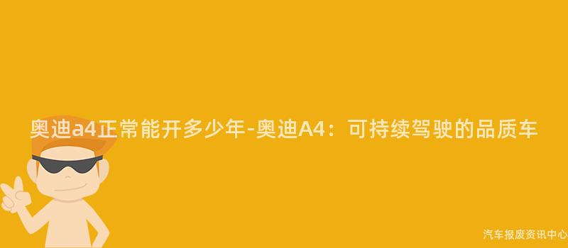 奥迪a4正常能开多少年-奥迪A4：可持续驾驶的品质车