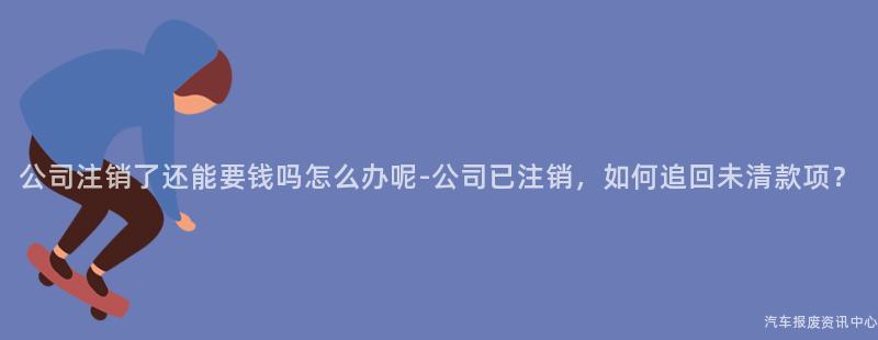公司注销了还能要钱吗怎么办呢-公司已注销，如何追回未清款项？