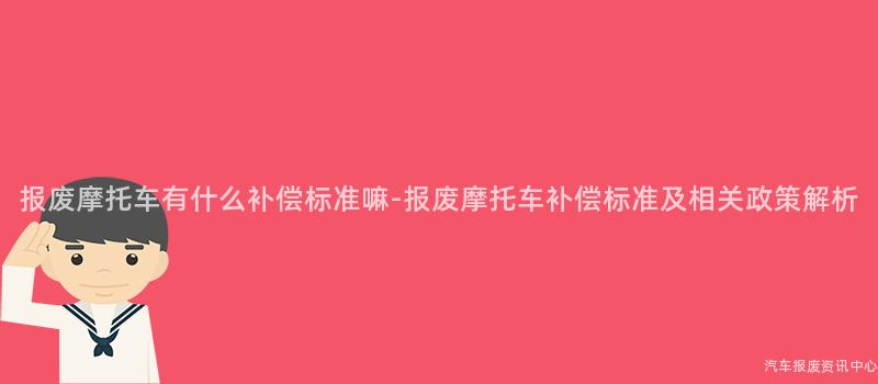 报废摩托车有什么补偿标准嘛-报废摩托车补偿标准及相关政策解析
