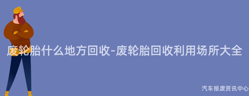 废轮胎什么地方回收-废轮胎回收利用场所大全