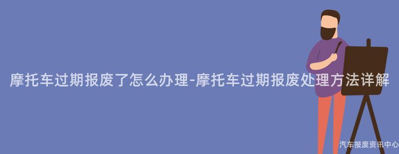 摩托车过期报废了怎么办理-摩托车过期报废处理方法详解