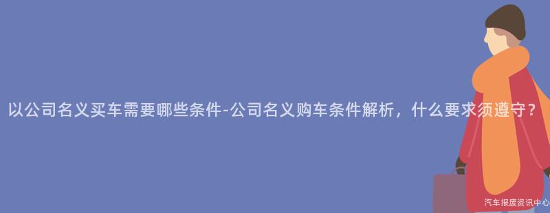 以公司名义买车需要哪些条件-公司名义购车条件解析，什么要求须遵守？