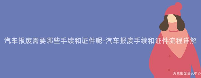 汽车报废需要哪些手续和证件呢-汽车报废手续和证件流程详解