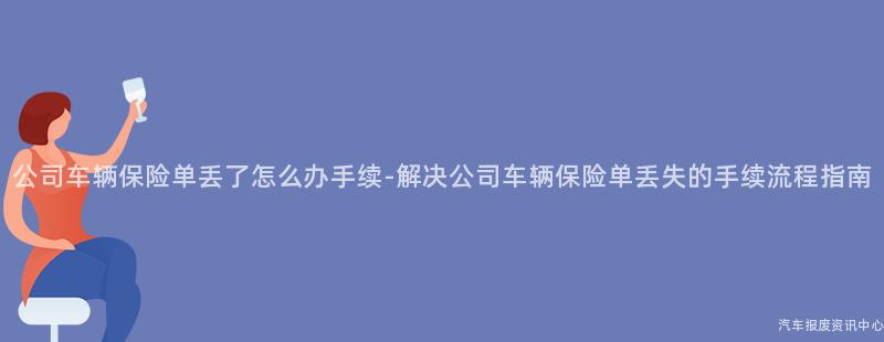 公司车辆保险单丢了怎么办手续-解决公司车辆保险单丢失的手续流程指南