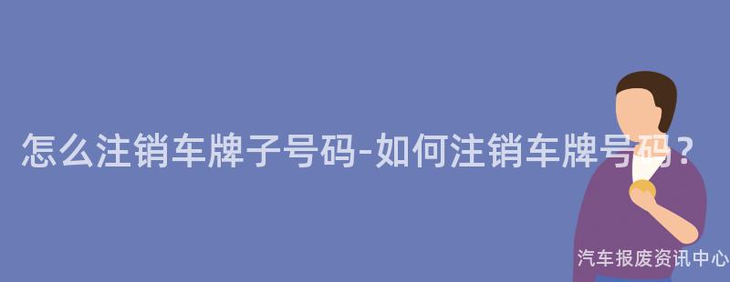 怎么注销车牌子号码-如何注销车牌号码？