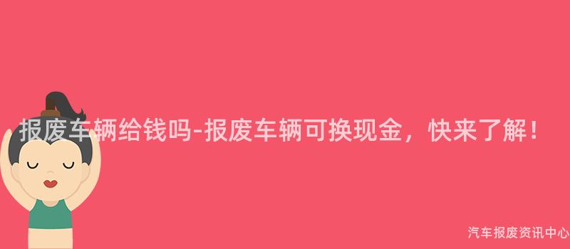 报废车辆给钱吗-报废车辆可换现金，快来了解！